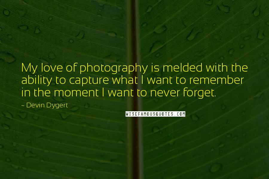 Devin Dygert Quotes: My love of photography is melded with the ability to capture what I want to remember in the moment I want to never forget.