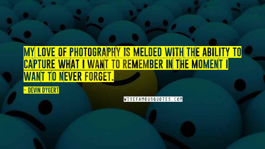 Devin Dygert Quotes: My love of photography is melded with the ability to capture what I want to remember in the moment I want to never forget.