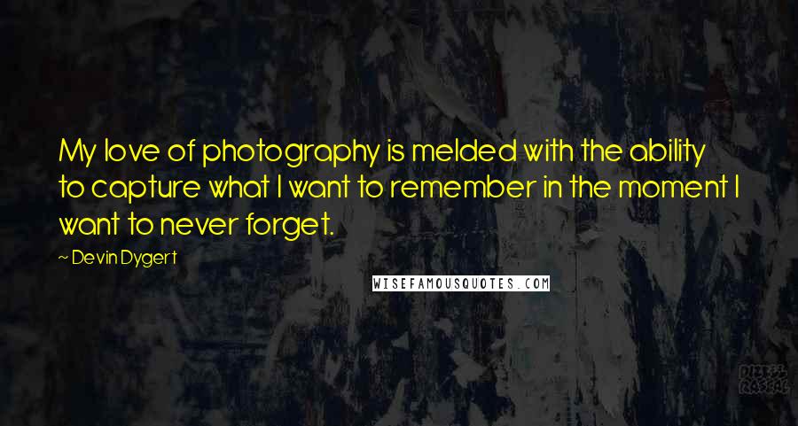 Devin Dygert Quotes: My love of photography is melded with the ability to capture what I want to remember in the moment I want to never forget.