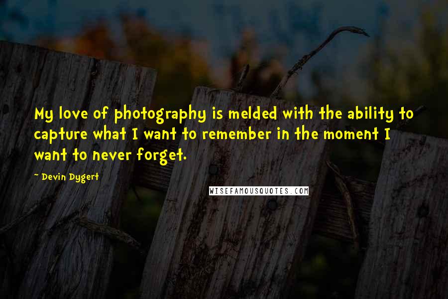 Devin Dygert Quotes: My love of photography is melded with the ability to capture what I want to remember in the moment I want to never forget.