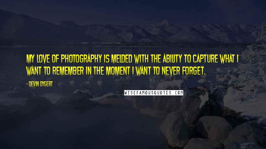 Devin Dygert Quotes: My love of photography is melded with the ability to capture what I want to remember in the moment I want to never forget.