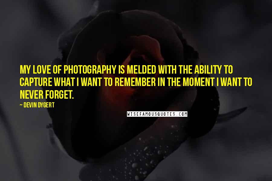 Devin Dygert Quotes: My love of photography is melded with the ability to capture what I want to remember in the moment I want to never forget.