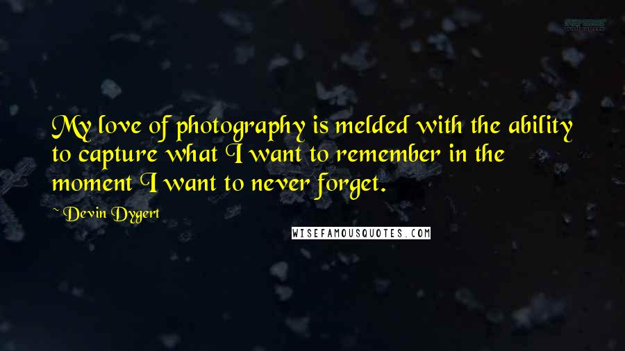 Devin Dygert Quotes: My love of photography is melded with the ability to capture what I want to remember in the moment I want to never forget.