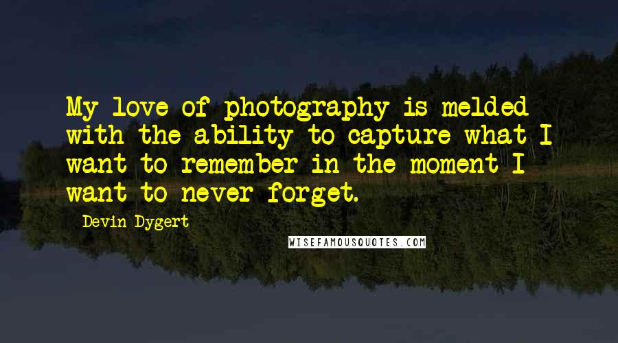 Devin Dygert Quotes: My love of photography is melded with the ability to capture what I want to remember in the moment I want to never forget.