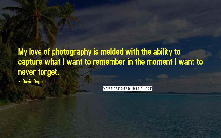 Devin Dygert Quotes: My love of photography is melded with the ability to capture what I want to remember in the moment I want to never forget.