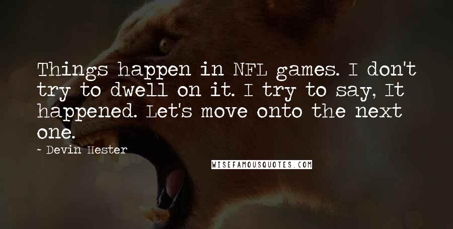 Devin Hester Quotes: Things happen in NFL games. I don't try to dwell on it. I try to say, It happened. Let's move onto the next one.