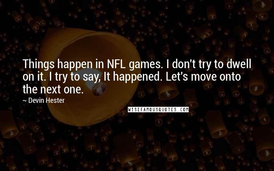 Devin Hester Quotes: Things happen in NFL games. I don't try to dwell on it. I try to say, It happened. Let's move onto the next one.