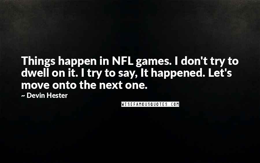 Devin Hester Quotes: Things happen in NFL games. I don't try to dwell on it. I try to say, It happened. Let's move onto the next one.