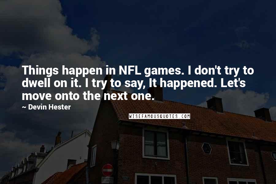 Devin Hester Quotes: Things happen in NFL games. I don't try to dwell on it. I try to say, It happened. Let's move onto the next one.