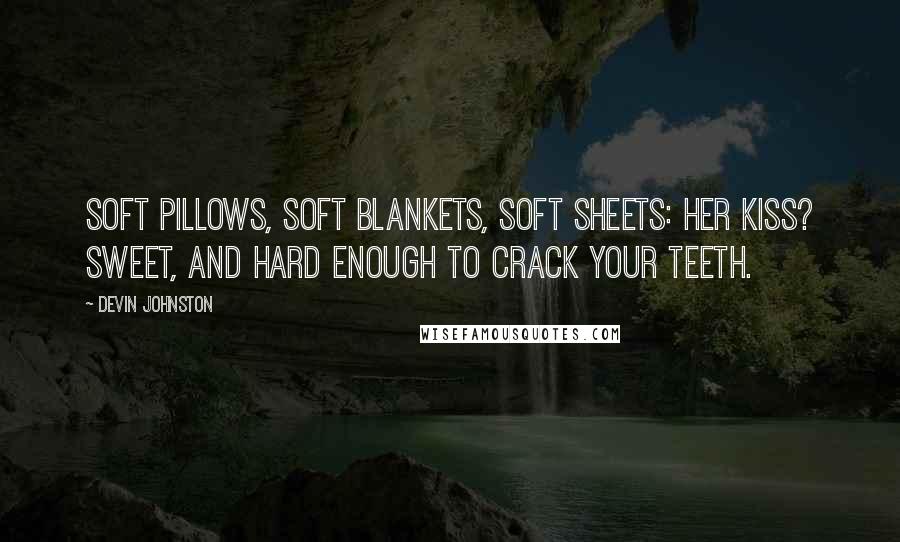 Devin Johnston Quotes: Soft pillows, soft blankets, soft sheets: Her kiss? Sweet, and hard enough to crack your teeth.