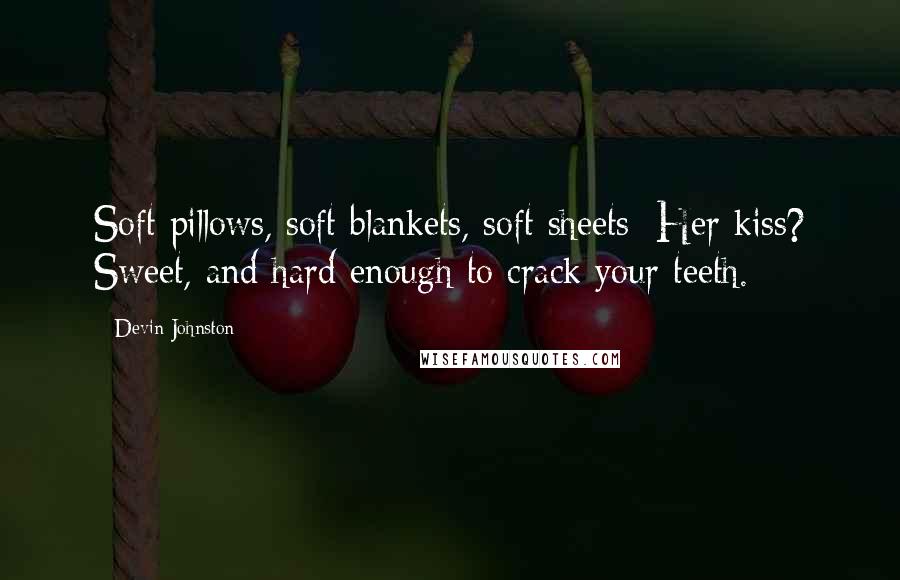 Devin Johnston Quotes: Soft pillows, soft blankets, soft sheets: Her kiss? Sweet, and hard enough to crack your teeth.