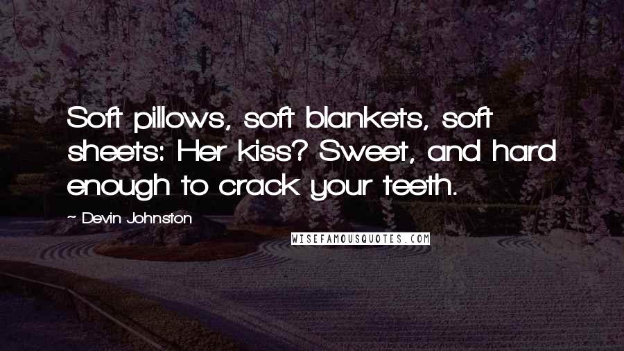 Devin Johnston Quotes: Soft pillows, soft blankets, soft sheets: Her kiss? Sweet, and hard enough to crack your teeth.