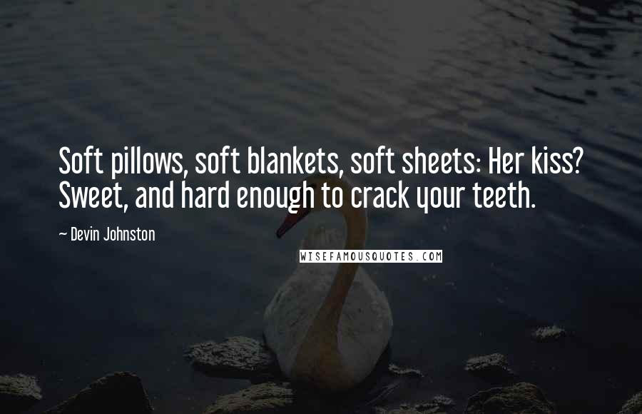 Devin Johnston Quotes: Soft pillows, soft blankets, soft sheets: Her kiss? Sweet, and hard enough to crack your teeth.