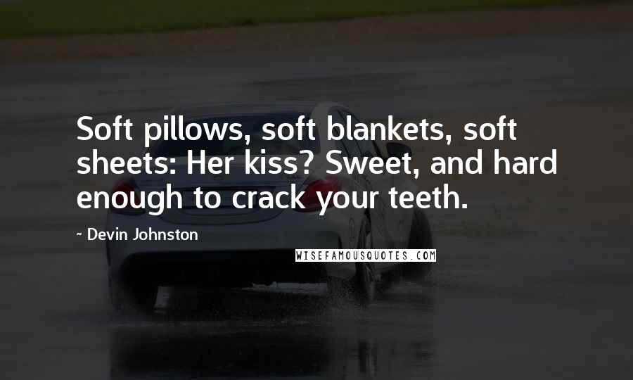 Devin Johnston Quotes: Soft pillows, soft blankets, soft sheets: Her kiss? Sweet, and hard enough to crack your teeth.