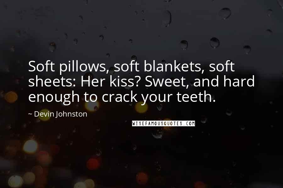 Devin Johnston Quotes: Soft pillows, soft blankets, soft sheets: Her kiss? Sweet, and hard enough to crack your teeth.