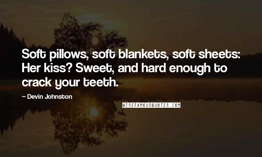 Devin Johnston Quotes: Soft pillows, soft blankets, soft sheets: Her kiss? Sweet, and hard enough to crack your teeth.