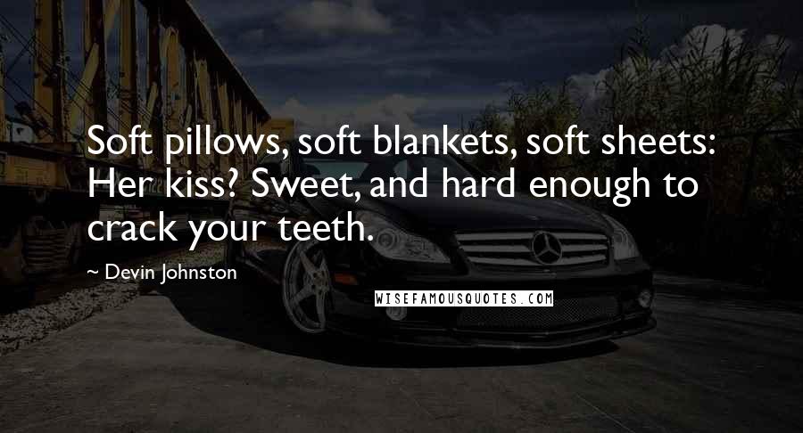 Devin Johnston Quotes: Soft pillows, soft blankets, soft sheets: Her kiss? Sweet, and hard enough to crack your teeth.