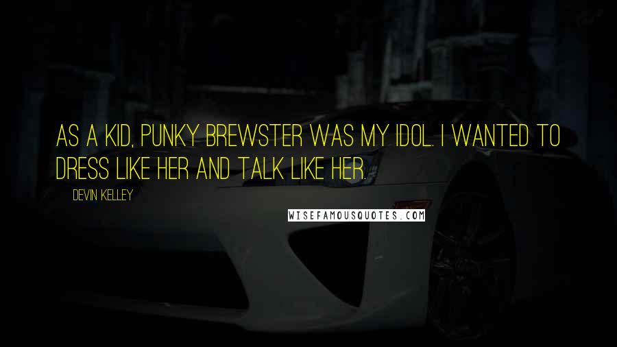 Devin Kelley Quotes: As a kid, Punky Brewster was my idol. I wanted to dress like her and talk like her.