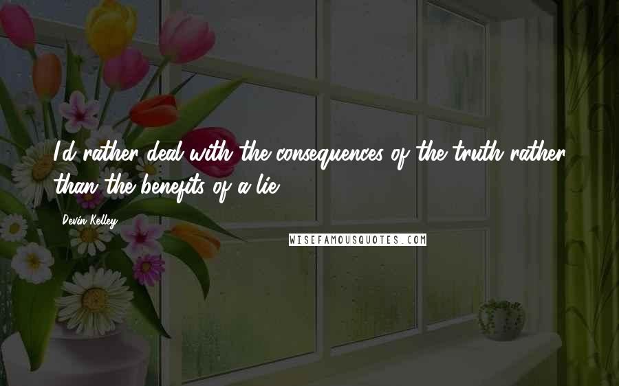 Devin Kelley Quotes: I'd rather deal with the consequences of the truth rather than the benefits of a lie.