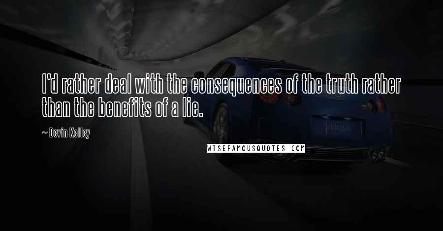 Devin Kelley Quotes: I'd rather deal with the consequences of the truth rather than the benefits of a lie.