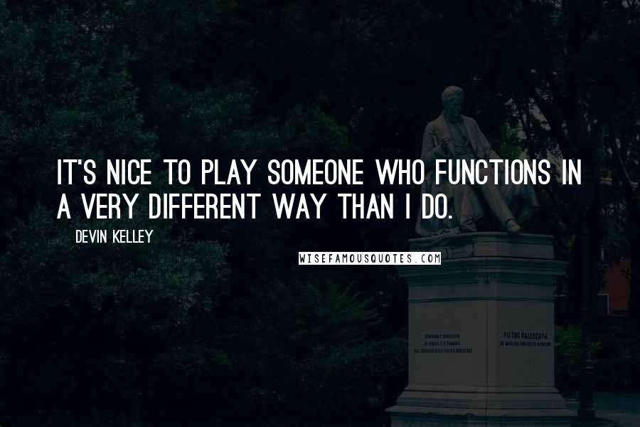 Devin Kelley Quotes: It's nice to play someone who functions in a very different way than I do.