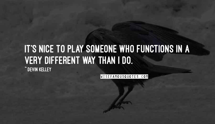 Devin Kelley Quotes: It's nice to play someone who functions in a very different way than I do.