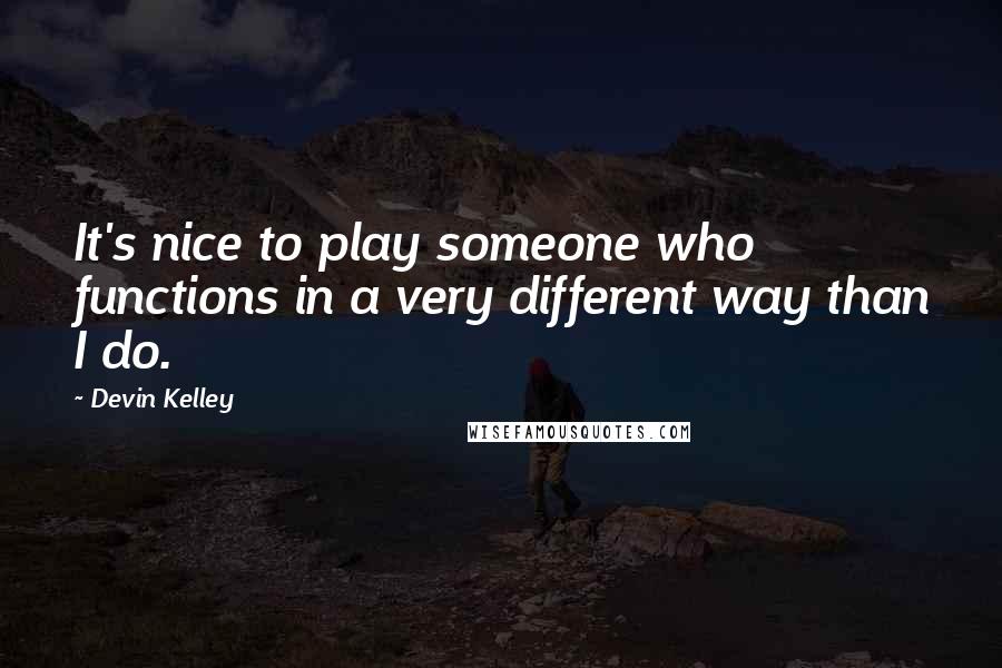 Devin Kelley Quotes: It's nice to play someone who functions in a very different way than I do.