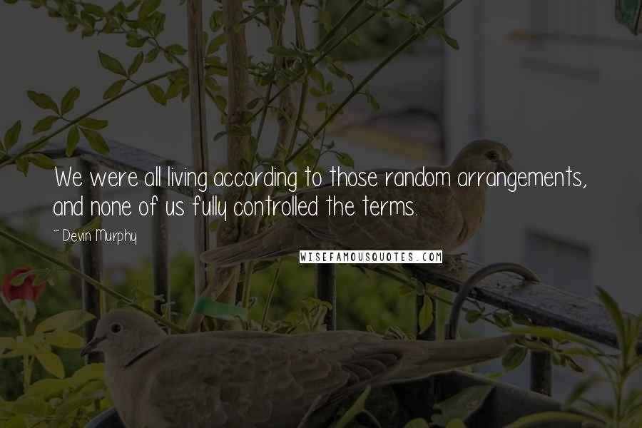 Devin Murphy Quotes: We were all living according to those random arrangements, and none of us fully controlled the terms.