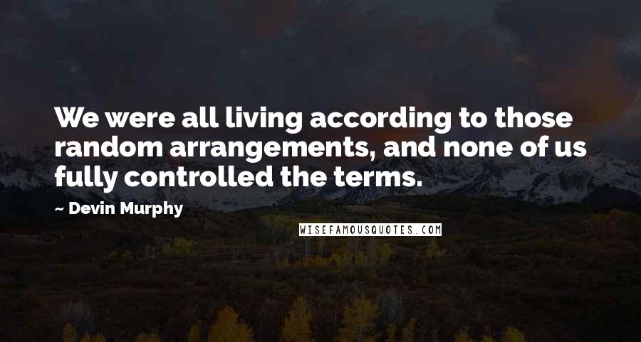 Devin Murphy Quotes: We were all living according to those random arrangements, and none of us fully controlled the terms.