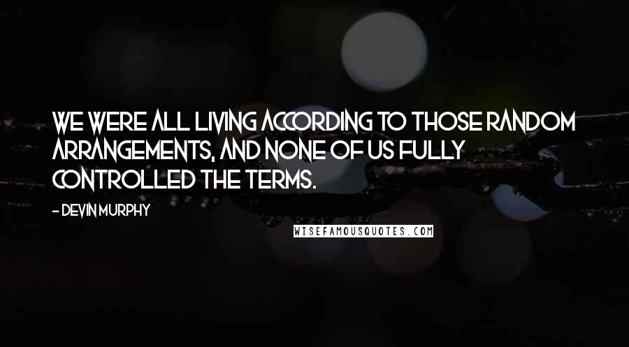 Devin Murphy Quotes: We were all living according to those random arrangements, and none of us fully controlled the terms.