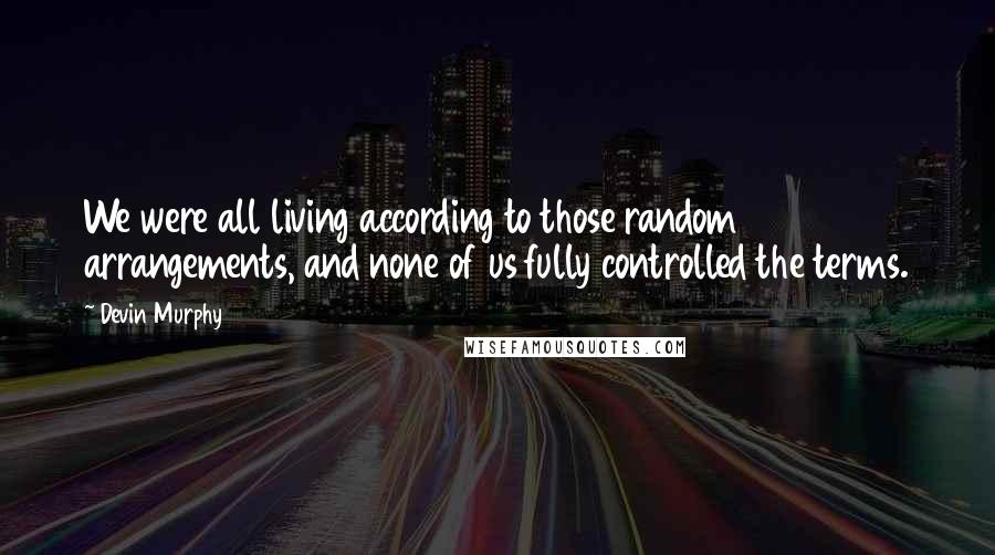 Devin Murphy Quotes: We were all living according to those random arrangements, and none of us fully controlled the terms.