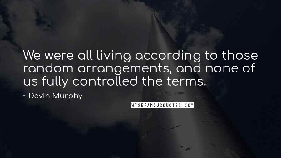 Devin Murphy Quotes: We were all living according to those random arrangements, and none of us fully controlled the terms.