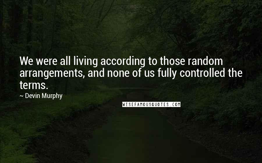 Devin Murphy Quotes: We were all living according to those random arrangements, and none of us fully controlled the terms.