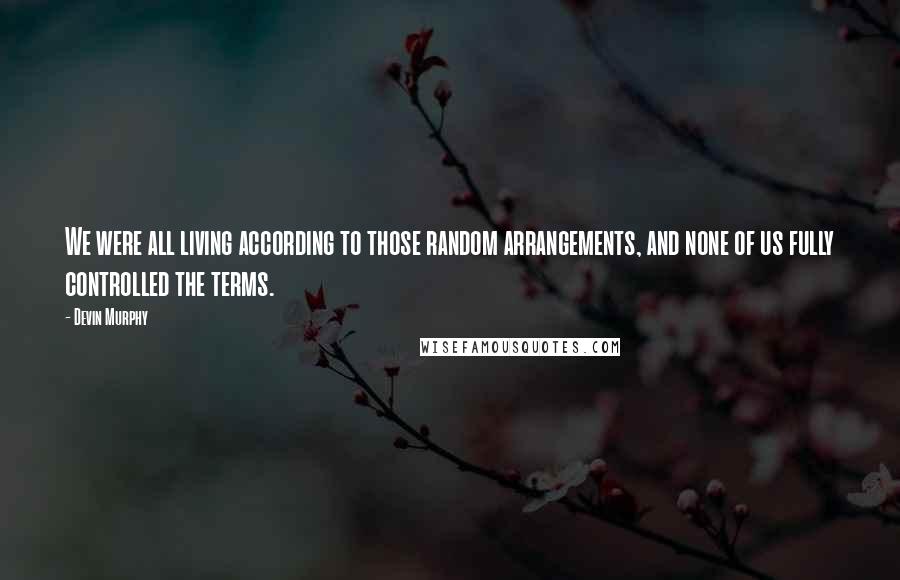 Devin Murphy Quotes: We were all living according to those random arrangements, and none of us fully controlled the terms.
