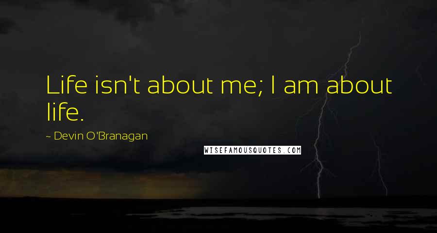 Devin O'Branagan Quotes: Life isn't about me; I am about life.