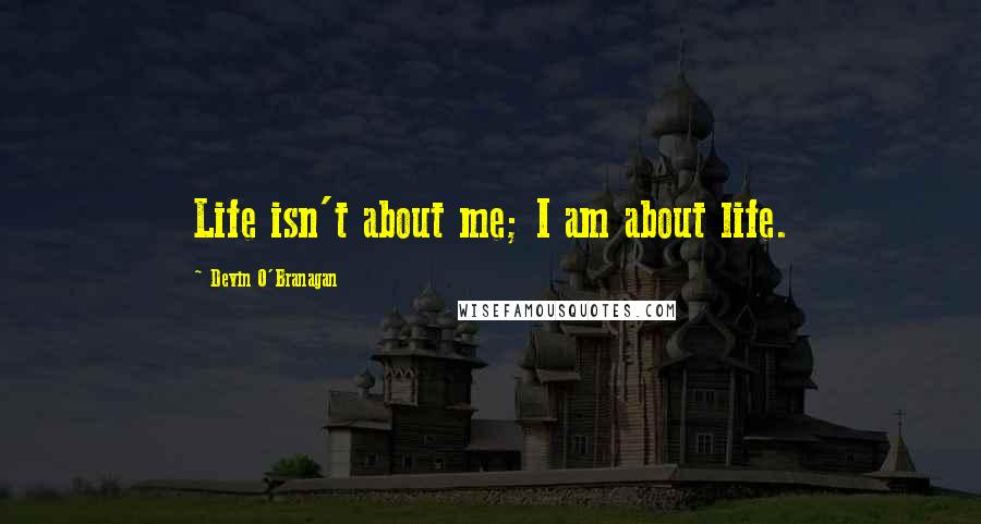 Devin O'Branagan Quotes: Life isn't about me; I am about life.