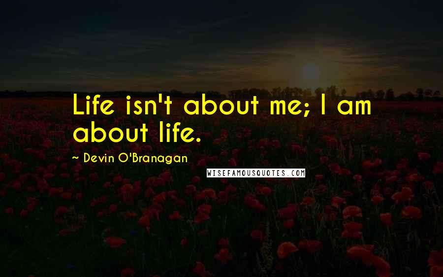 Devin O'Branagan Quotes: Life isn't about me; I am about life.