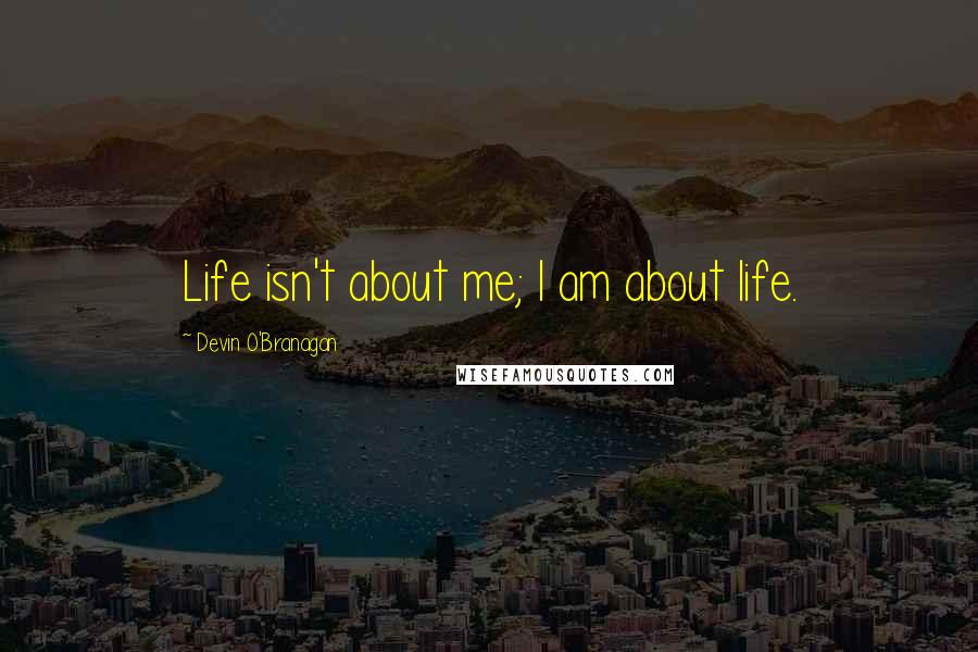 Devin O'Branagan Quotes: Life isn't about me; I am about life.