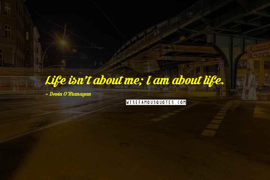 Devin O'Branagan Quotes: Life isn't about me; I am about life.