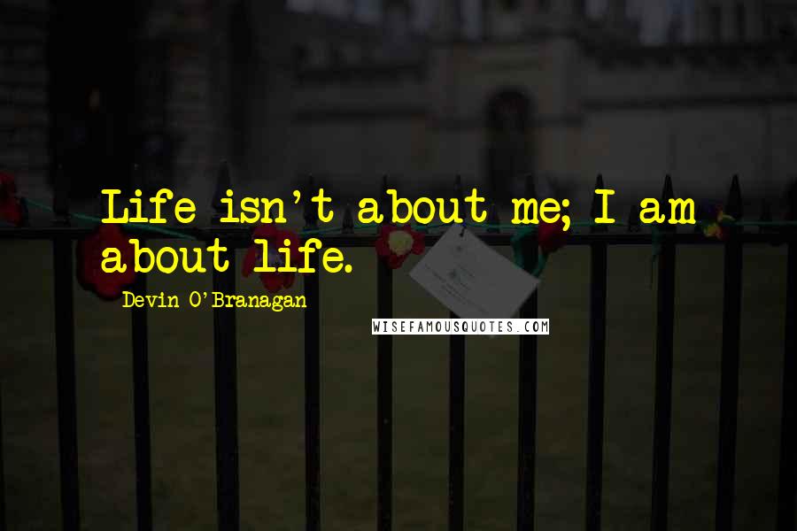 Devin O'Branagan Quotes: Life isn't about me; I am about life.