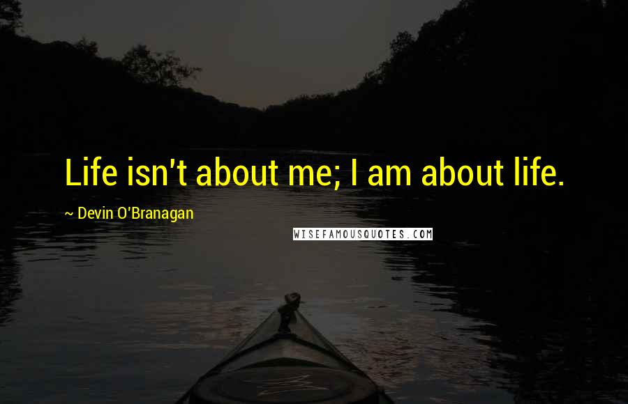 Devin O'Branagan Quotes: Life isn't about me; I am about life.