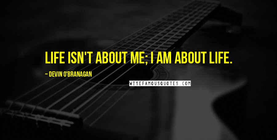 Devin O'Branagan Quotes: Life isn't about me; I am about life.