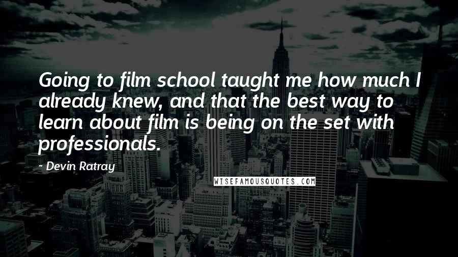 Devin Ratray Quotes: Going to film school taught me how much I already knew, and that the best way to learn about film is being on the set with professionals.