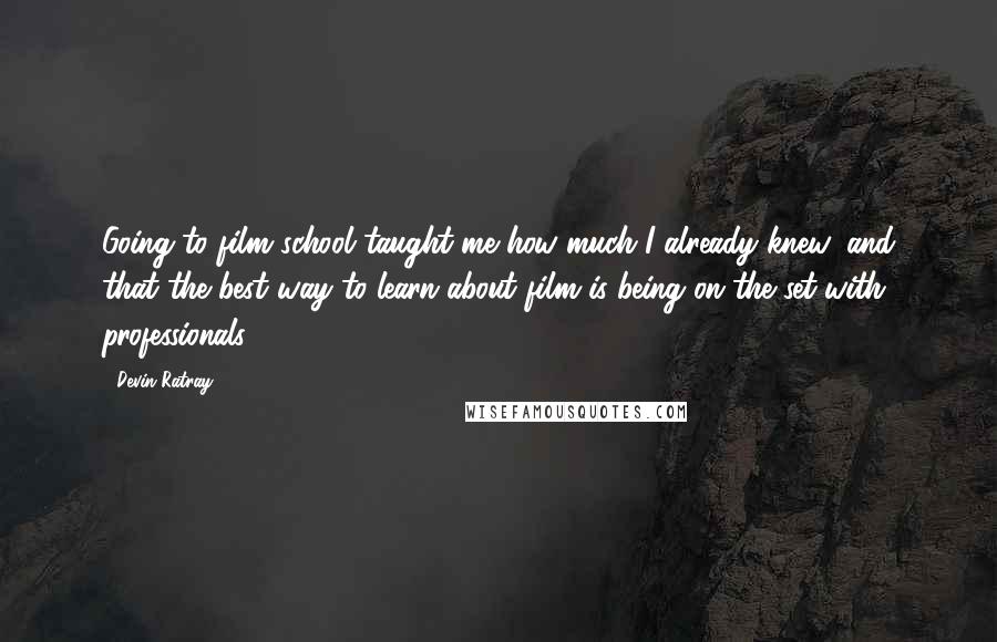 Devin Ratray Quotes: Going to film school taught me how much I already knew, and that the best way to learn about film is being on the set with professionals.