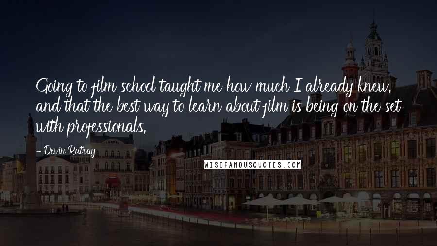 Devin Ratray Quotes: Going to film school taught me how much I already knew, and that the best way to learn about film is being on the set with professionals.