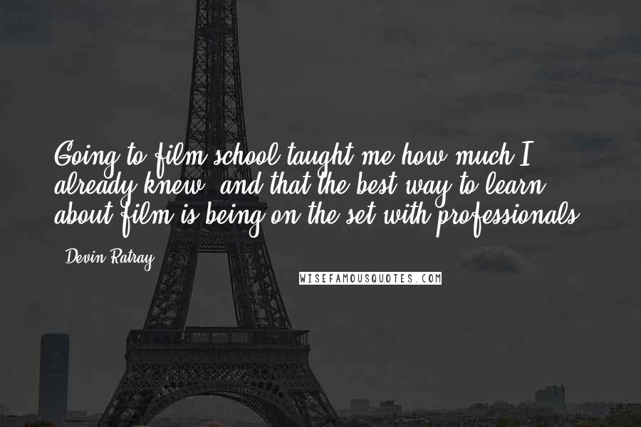 Devin Ratray Quotes: Going to film school taught me how much I already knew, and that the best way to learn about film is being on the set with professionals.