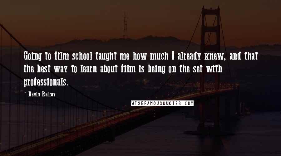 Devin Ratray Quotes: Going to film school taught me how much I already knew, and that the best way to learn about film is being on the set with professionals.