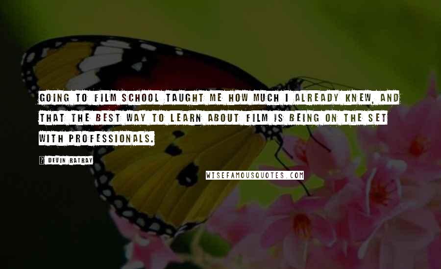 Devin Ratray Quotes: Going to film school taught me how much I already knew, and that the best way to learn about film is being on the set with professionals.