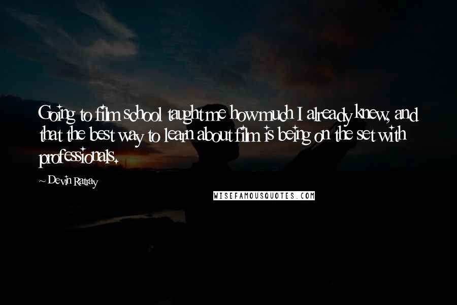 Devin Ratray Quotes: Going to film school taught me how much I already knew, and that the best way to learn about film is being on the set with professionals.