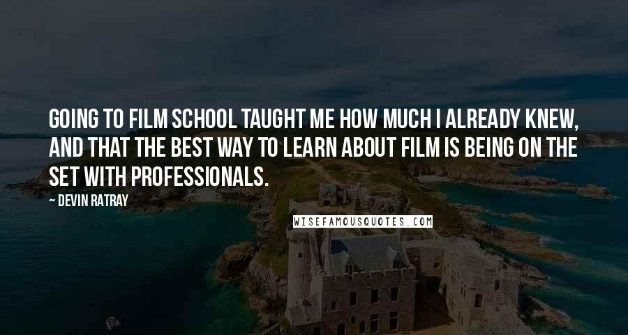 Devin Ratray Quotes: Going to film school taught me how much I already knew, and that the best way to learn about film is being on the set with professionals.